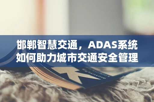 邯郸智慧交通，ADAS系统如何助力城市交通安全管理？