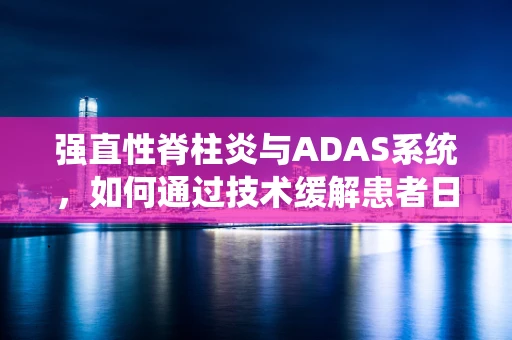 强直性脊柱炎与ADAS系统，如何通过技术缓解患者日常活动受限？