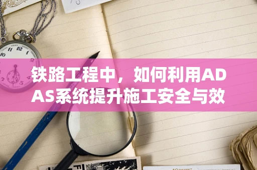 铁路工程中，如何利用ADAS系统提升施工安全与效率？