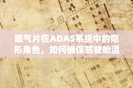 暖气片在ADAS系统中的隐形角色，如何确保驾驶舱温暖与安全并重？
