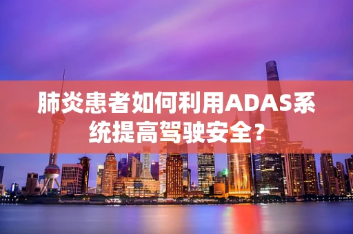 肺炎患者如何利用ADAS系统提高驾驶安全？