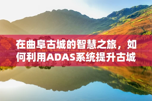 在曲阜古城的智慧之旅，如何利用ADAS系统提升古城旅游安全？