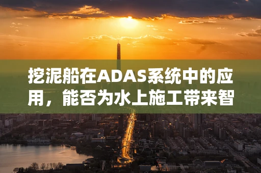 挖泥船在ADAS系统中的应用，能否为水上施工带来智能新视角？