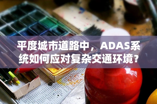 平度城市道路中，ADAS系统如何应对复杂交通环境？