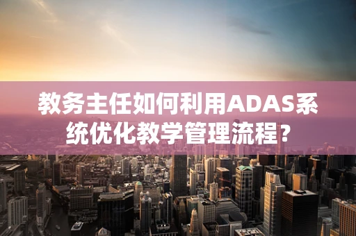 教务主任如何利用ADAS系统优化教学管理流程？