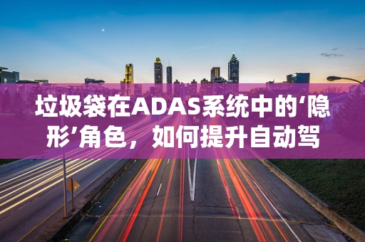 垃圾袋在ADAS系统中的‘隐形’角色，如何提升自动驾驶安全？