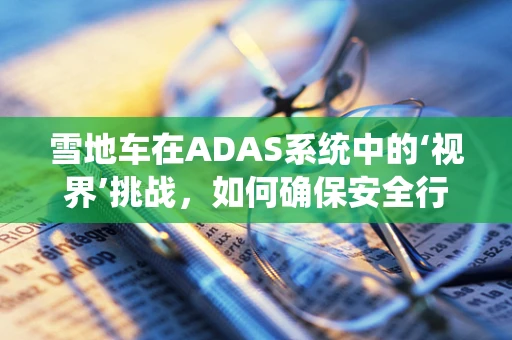 雪地车在ADAS系统中的‘视界’挑战，如何确保安全行驶？