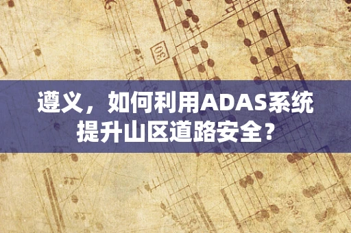 遵义，如何利用ADAS系统提升山区道路安全？