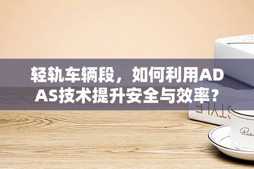 轻轨车辆段，如何利用ADAS技术提升安全与效率？