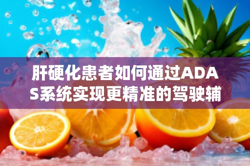 肝硬化患者如何通过ADAS系统实现更精准的驾驶辅助？