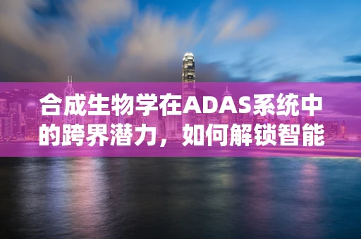 合成生物学在ADAS系统中的跨界潜力，如何解锁智能驾驶新维度？