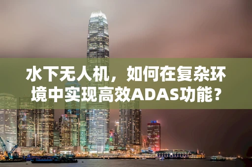 水下无人机，如何在复杂环境中实现高效ADAS功能？