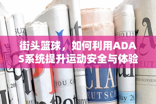 街头篮球，如何利用ADAS系统提升运动安全与体验？