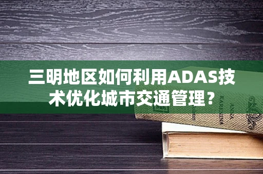 三明地区如何利用ADAS技术优化城市交通管理？