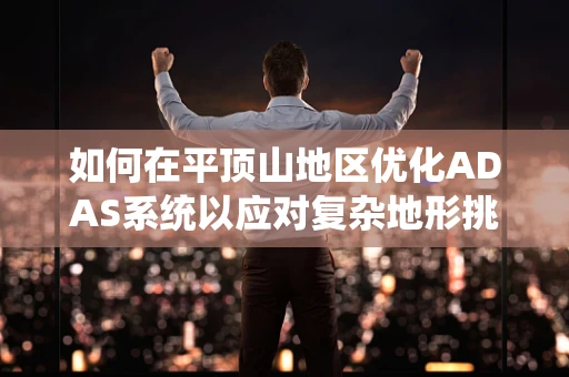 如何在平顶山地区优化ADAS系统以应对复杂地形挑战？