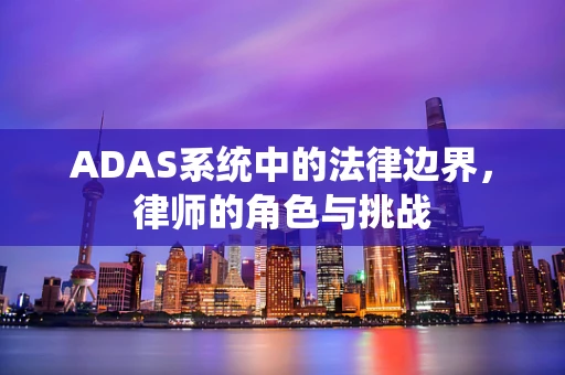 ADAS系统中的法律边界，律师的角色与挑战