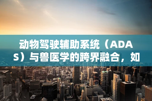 动物驾驶辅助系统（ADAS）与兽医学的跨界融合，如何提升宠物健康监测的准确性？