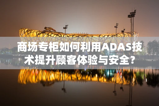 商场专柜如何利用ADAS技术提升顾客体验与安全？