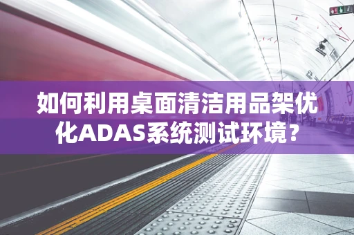 如何利用桌面清洁用品架优化ADAS系统测试环境？