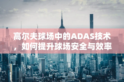 高尔夫球场中的ADAS技术，如何提升球场安全与效率？