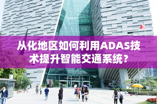 从化地区如何利用ADAS技术提升智能交通系统？