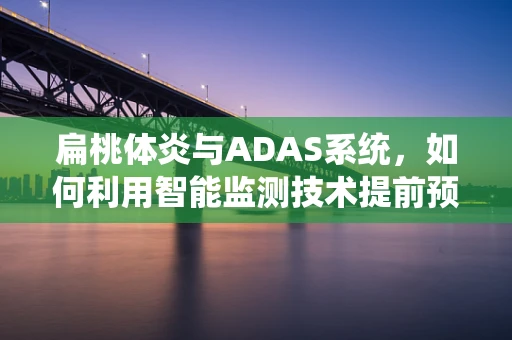扁桃体炎与ADAS系统，如何利用智能监测技术提前预警？