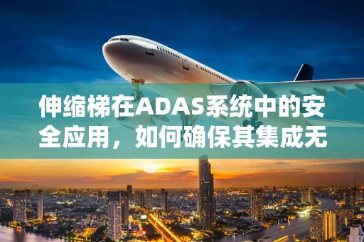 伸缩梯在ADAS系统中的安全应用，如何确保其集成无虞？