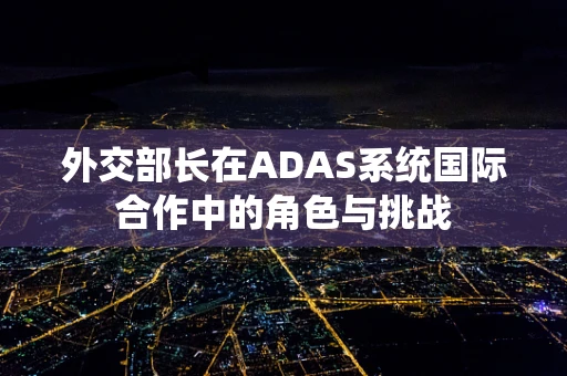 外交部长在ADAS系统国际合作中的角色与挑战