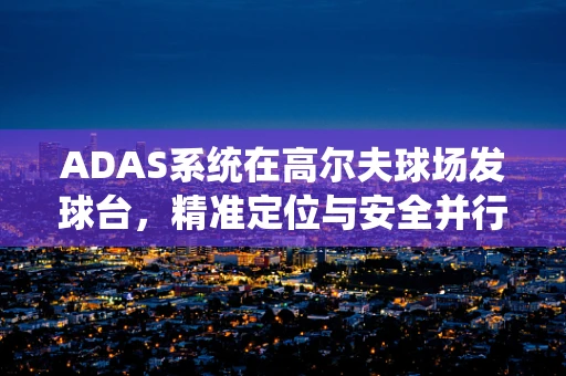 ADAS系统在高尔夫球场发球台，精准定位与安全并行的挑战