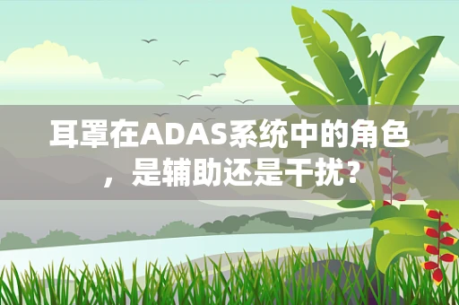 耳罩在ADAS系统中的角色，是辅助还是干扰？