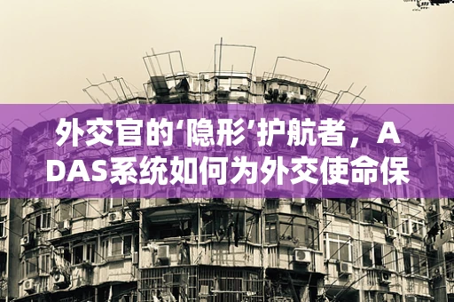外交官的‘隐形’护航者，ADAS系统如何为外交使命保驾护航？