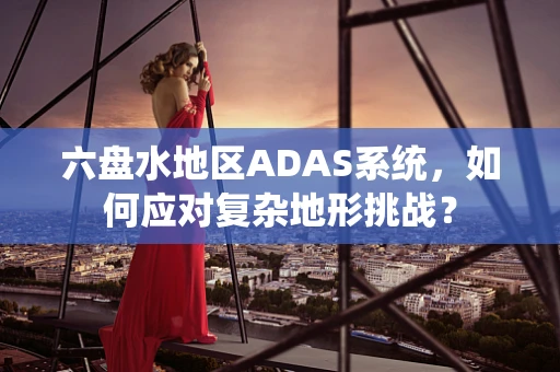 六盘水地区ADAS系统，如何应对复杂地形挑战？