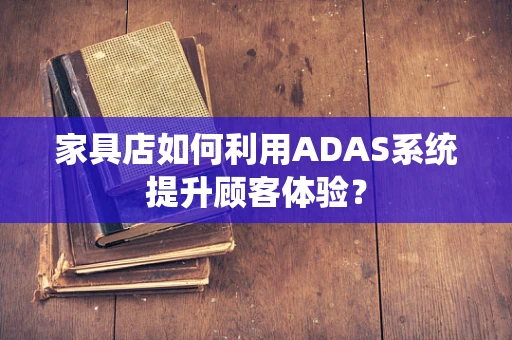 家具店如何利用ADAS系统提升顾客体验？