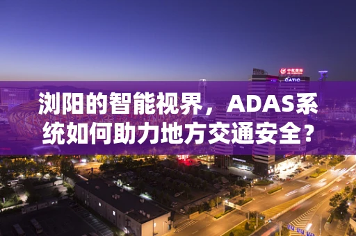 浏阳的智能视界，ADAS系统如何助力地方交通安全？