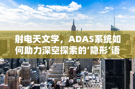 射电天文学，ADAS系统如何助力深空探索的‘隐形’语言解码？