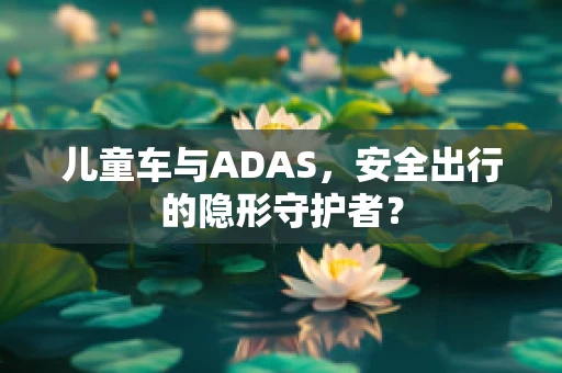儿童车与ADAS，安全出行的隐形守护者？