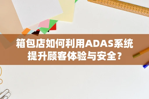 箱包店如何利用ADAS系统提升顾客体验与安全？