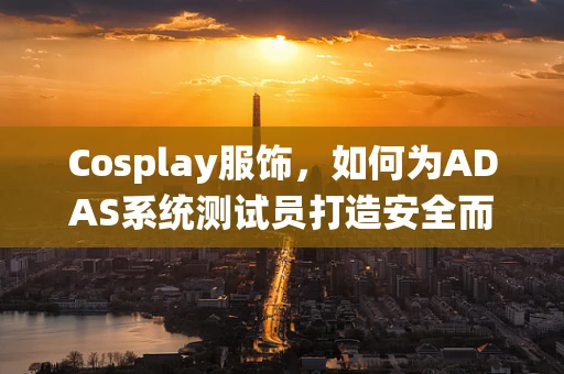 Cosplay服饰，如何为ADAS系统测试员打造安全而时尚的装备？