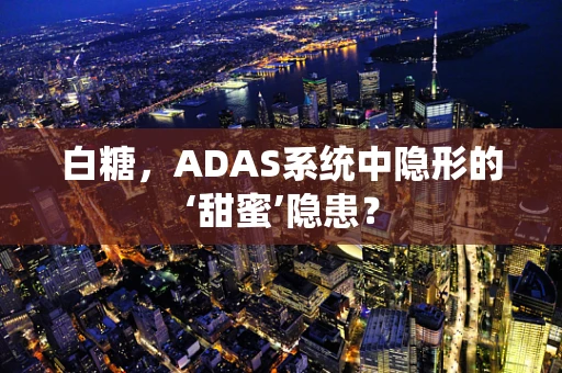 白糖，ADAS系统中隐形的‘甜蜜’隐患？