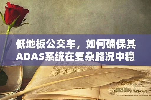 低地板公交车，如何确保其ADAS系统在复杂路况中稳定运行？