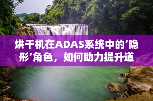 烘干机在ADAS系统中的‘隐形’角色，如何助力提升道路安全？