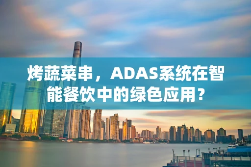 烤蔬菜串，ADAS系统在智能餐饮中的绿色应用？