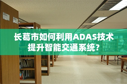 长葛市如何利用ADAS技术提升智能交通系统？