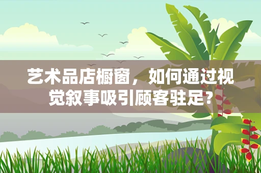 艺术品店橱窗，如何通过视觉叙事吸引顾客驻足？