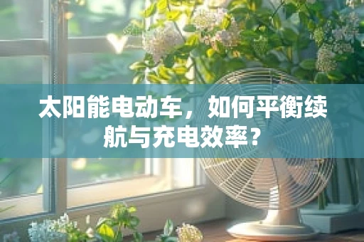 太阳能电动车，如何平衡续航与充电效率？