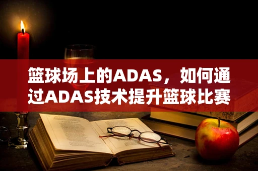 篮球场上的ADAS，如何通过ADAS技术提升篮球比赛的体验与安全？