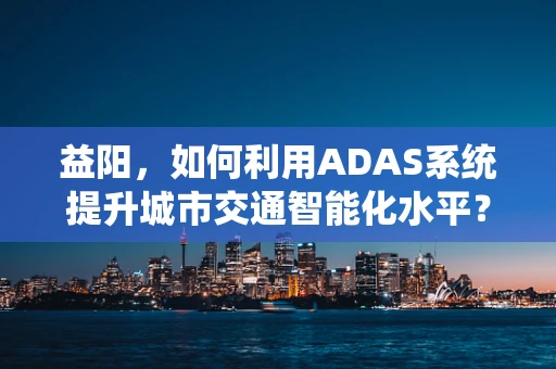 益阳，如何利用ADAS系统提升城市交通智能化水平？