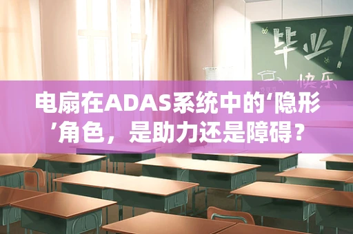 电扇在ADAS系统中的‘隐形’角色，是助力还是障碍？