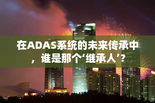 在ADAS系统的未来传承中，谁是那个‘继承人’？