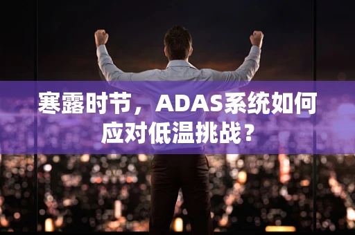 寒露时节，ADAS系统如何应对低温挑战？